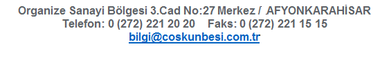 Metin Kutusu: Organize Sanayi B�lgesi 3.Cad No:27 Merkez /  AFYONKARAH�SAR
Telefon: 0 (272) 221 20 20    Faks: 0 (272) 221 15 15
bilgi@coskunbesi.com.tr

